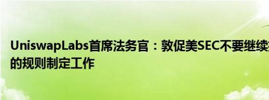 UniswapLabs首席法务官：敦促美SEC不要继续执行其拟议的规则制定工作