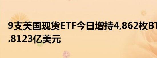 9支美国现货ETF今日增持4,862枚BTC 价值2.8123亿美元