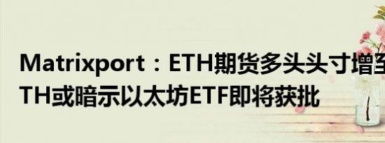 Matrixport：ETH期货多头头寸增至310万ETH或暗示以太坊ETF即将获批