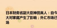 日本财务省副大臣神田真人：自今年年初以来外汇波动非常大对家庭产生了影响；外汇市场已经成为投机行为主导的市场