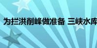 为拦洪削峰做准备 三峡水库再增开一孔泄洪