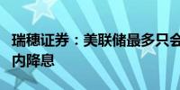瑞穗证券：美联储最多只会在点阵图预测范围内降息