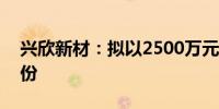 兴欣新材：拟以2500万元-5000万元回购股份