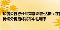 印度央行行长沙克蒂坎塔·达斯：在我们完成未来一两个月的持续分析后将发布中性利率
