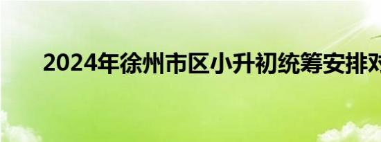 2024年徐州市区小升初统筹安排对象