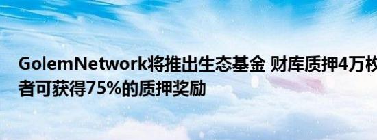 GolemNetwork将推出生态基金 财库质押4万枚ETH 贡献者可获得75%的质押奖励