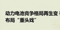 动力电池竞争格局再生变 磷酸铁锂渐成企业布局“重头戏”