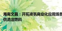 海南文昌：开拓液氢商业化应用场景 有望为商业火箭发射提供清洁燃料
