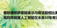 美联储穆萨莱姆表示与疫情前相比美国经济可能正在转向更高利率制度人工智能在未来10年有潜力提高生产力