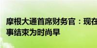 摩根大通首席财务官：现在宣布过度盈利的叙事结束为时尚早