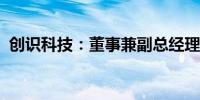 创识科技：董事兼副总经理被采取留置措施