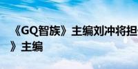 《GQ智族》主编刘冲将担任中国版《Vogue》主编