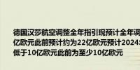 德国汉莎航空调整全年指引现预计全年调整后息税前利润为14亿至18亿欧元此前预计约为22亿欧元预计2024年调整后的自由现金流将显著低于10亿欧元此前为至少10亿欧元