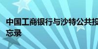 中国工商银行与沙特公共投资基金签署合作备忘录