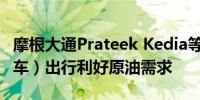 摩根大通Prateek Kedia等分析师：（夏季驾车）出行利好原油需求