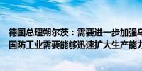 德国总理朔尔茨：需要进一步加强乌克兰的防空能力我们的国防工业需要能够迅速扩大生产能力