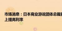 市场消息：日本商业游说团体总裁要求日本央行在7月会议上提高利率
