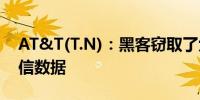 AT&T(T.N)：黑客窃取了六个月的通话和短信数据