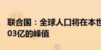 联合国：全球人口将在本世纪80年代达到约103亿的峰值