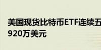 美国现货比特币ETF连续五日净流入 总额达7920万美元