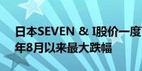 日本SEVEN & I股价一度下跌8.4%创2020年8月以来最大跌幅