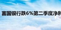 富国银行跌6%第二季度净利息收入低于预期