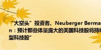 “大空头”投资者、Neuberger Berman Group分析师Steve Eisman：预计那些体量庞大的美国科技股将持续数年上涨“你不得不持有大型科技股”