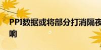 PPI数据或将部分打消隔夜CPI数据的利好影响