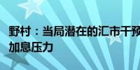 野村：当局潜在的汇市干预或加剧日本央行的加息压力