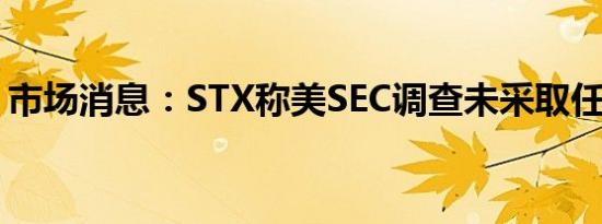 市场消息：STX称美SEC调查未采取任何行动
