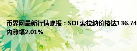 币界网最新行情晚报：SOL索拉纳价格达136.74美元/枚 日内涨幅2.01%