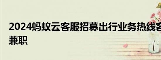 2024蚂蚁云客服招募出行业务热线客服 居家兼职