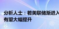 分析人士：若美联储渐进入降息周期港股估值有望大幅提升