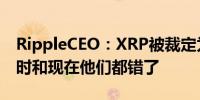 RippleCEO：XRP被裁定为非证券一周年 当时和现在他们都错了