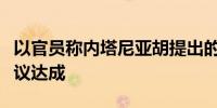 以官员称内塔尼亚胡提出的新要求正在阻止协议达成