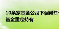 10余家基金公司下调诺辉健康估值仍有少数基金重仓持有