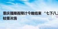 重庆强降雨预计今晚结束 “七下八上”关键期这些流域或现较重汛情