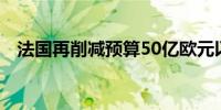 法国再削减预算50亿欧元以争取赤字达标