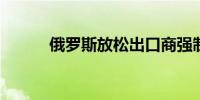 俄罗斯放松出口商强制结汇要求