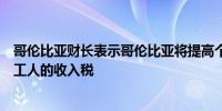 哥伦比亚财长表示哥伦比亚将提高个人税但不会提高低收入工人的收入税