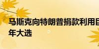 马斯克向特朗普捐款利用巨额财富影响2024年大选