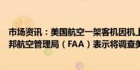 市场资讯：美国航空一架客机因机上冒烟乘客被疏散美国联邦航空管理局（FAA）表示将调查美国航空公司发生的事故