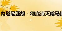 内塔尼亚胡：彻底消灭哈马斯前以军不会停手