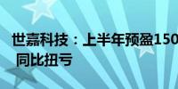 世嘉科技：上半年预盈1500万元—1800万元 同比扭亏