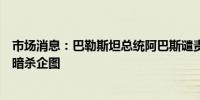 市场消息：巴勒斯坦总统阿巴斯谴责对美国前总统特朗普的暗杀企图