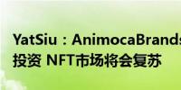 YatSiu：AnimocaBrands目前已有500多项投资 NFT市场将会复苏