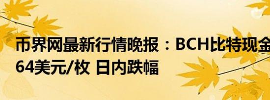 币界网最新行情晚报：BCH比特现金价格达364美元/枚 日内跌幅