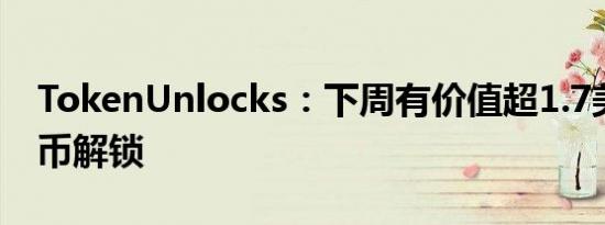 TokenUnlocks：下周有价值超1.7美元的代币解锁