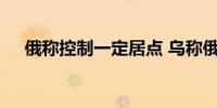 俄称控制一定居点 乌称俄军攻势被击退
