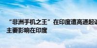 “非洲手机之王”在印度遭高通起诉后股价大跌 传音控股：主要影响在印度